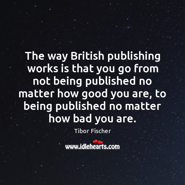 The way British publishing works is that you go from not being Tibor Fischer Picture Quote