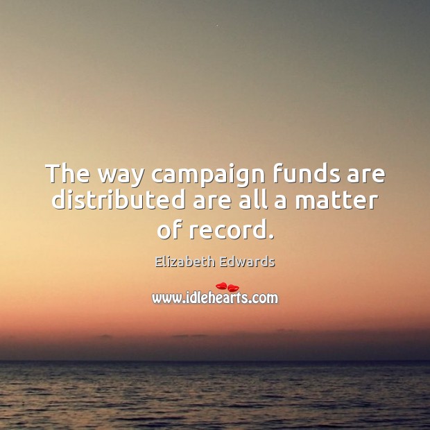 The way campaign funds are distributed are all a matter of record. Elizabeth Edwards Picture Quote