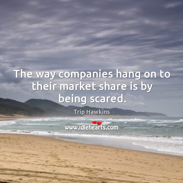The way companies hang on to their market share is by being scared. Image