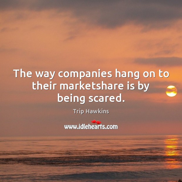 The way companies hang on to their marketshare is by being scared. Image