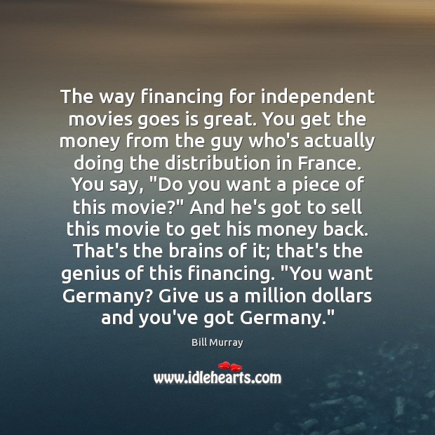 The way financing for independent movies goes is great. You get the Bill Murray Picture Quote