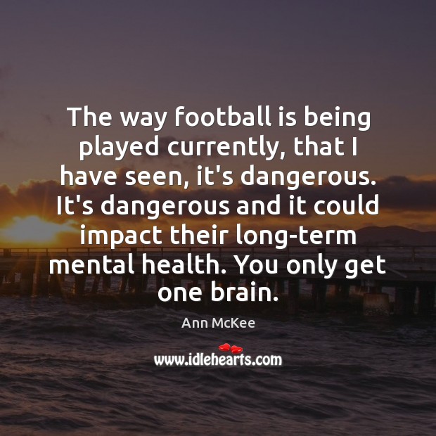 The way football is being played currently, that I have seen, it’s Ann McKee Picture Quote