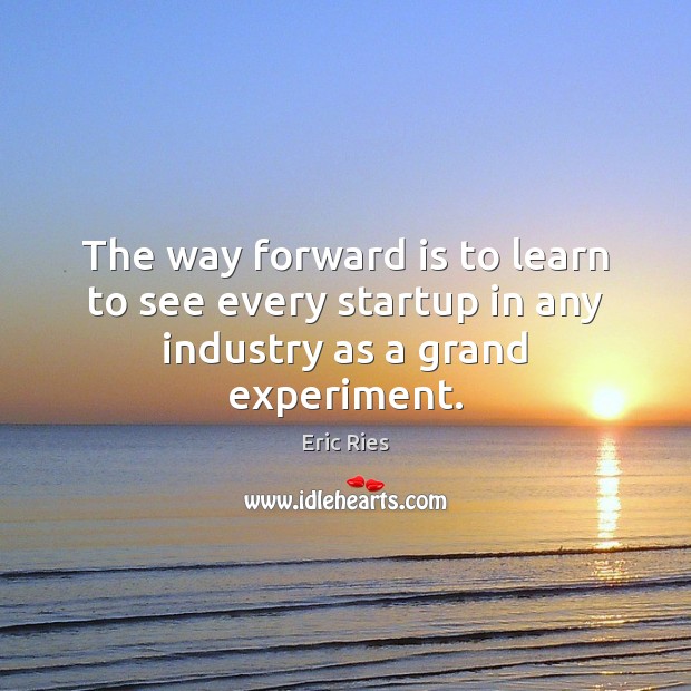 The way forward is to learn to see every startup in any industry as a grand experiment. Image