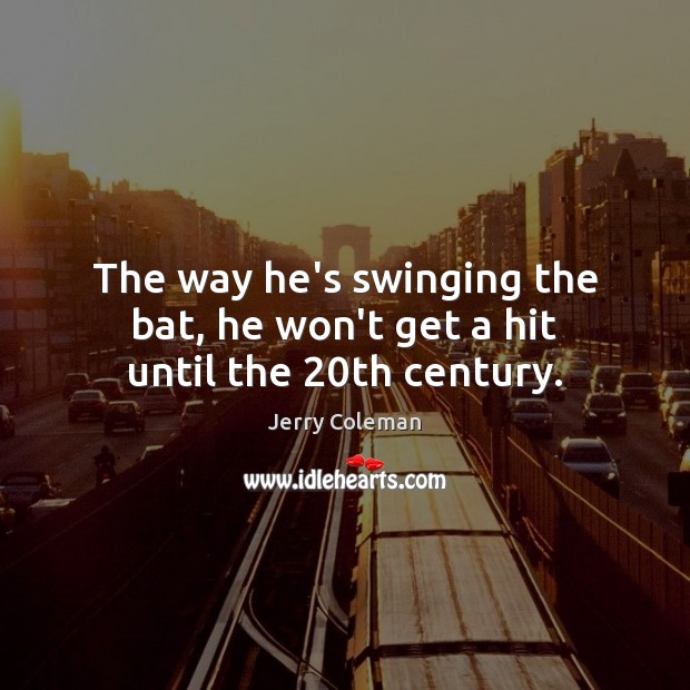 The way he’s swinging the bat, he won’t get a hit until the 20th century. Image