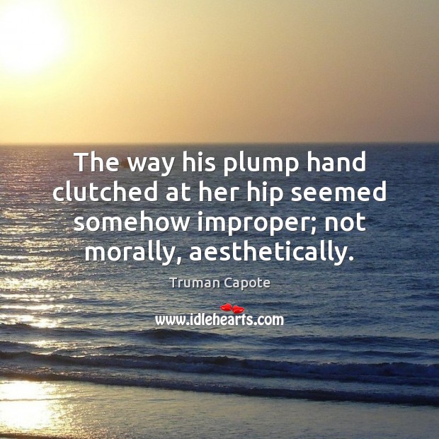 The way his plump hand clutched at her hip seemed somehow improper; Truman Capote Picture Quote