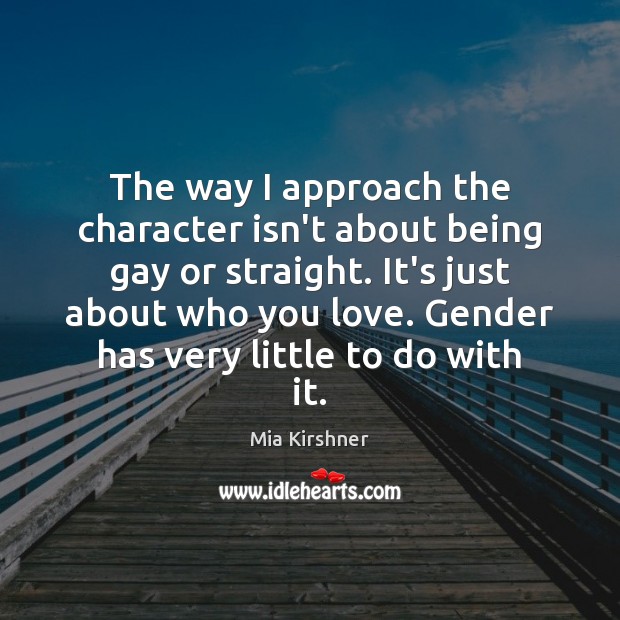 The way I approach the character isn’t about being gay or straight. Mia Kirshner Picture Quote