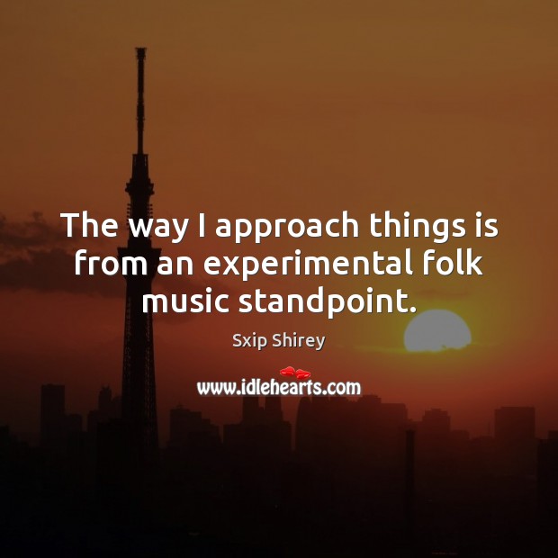 The way I approach things is from an experimental folk music standpoint. Sxip Shirey Picture Quote