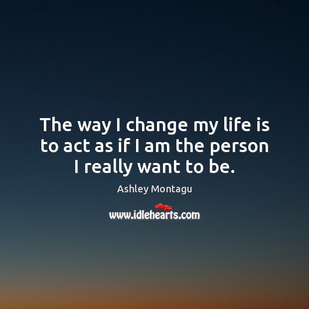 The way I change my life is to act as if I am the person I really want to be. Ashley Montagu Picture Quote