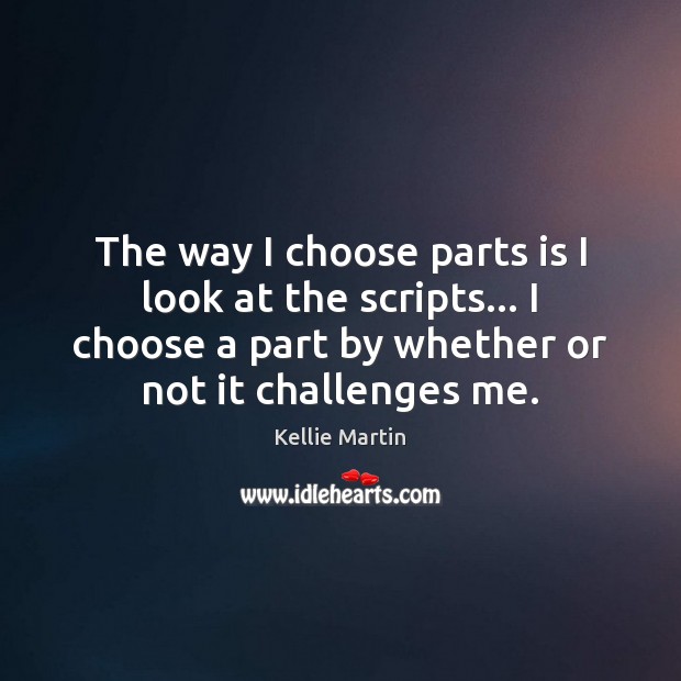 The way I choose parts is I look at the scripts… I Kellie Martin Picture Quote