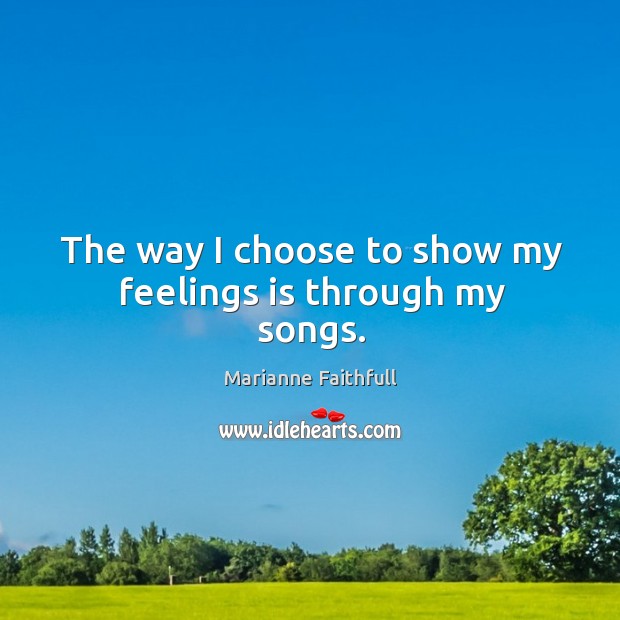 The way I choose to show my feelings is through my songs. Marianne Faithfull Picture Quote