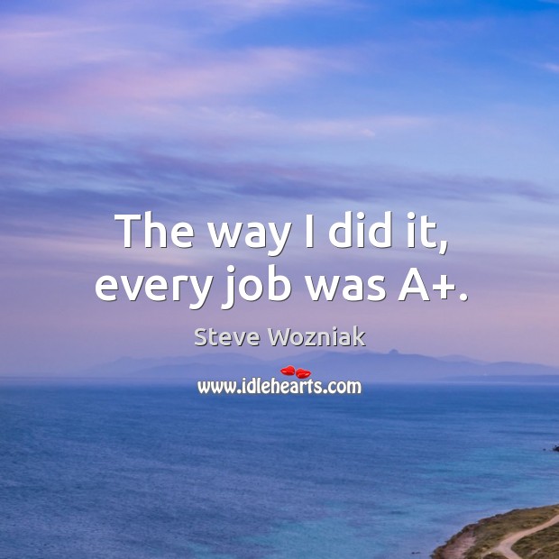 The way I did it, every job was a+. Steve Wozniak Picture Quote