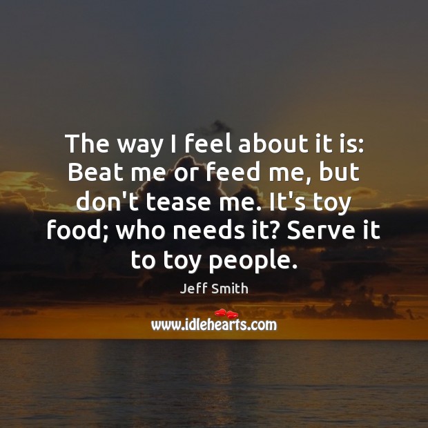The way I feel about it is: Beat me or feed me, Jeff Smith Picture Quote