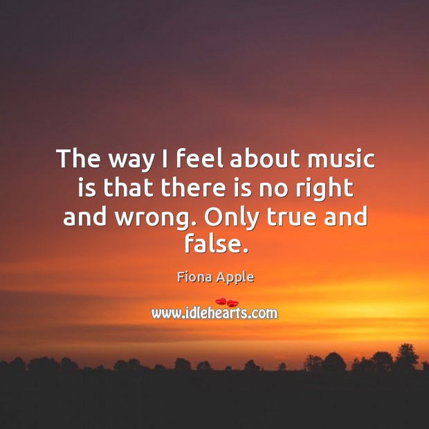 The way I feel about music is that there is no right and wrong. Only true and false. Image