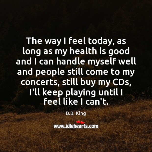 The way I feel today, as long as my health is good B.B. King Picture Quote
