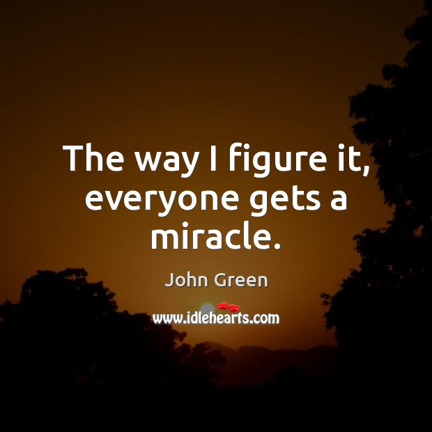 The way I figure it, everyone gets a miracle. John Green Picture Quote