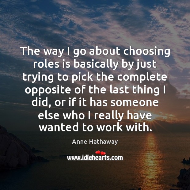 The way I go about choosing roles is basically by just trying Anne Hathaway Picture Quote
