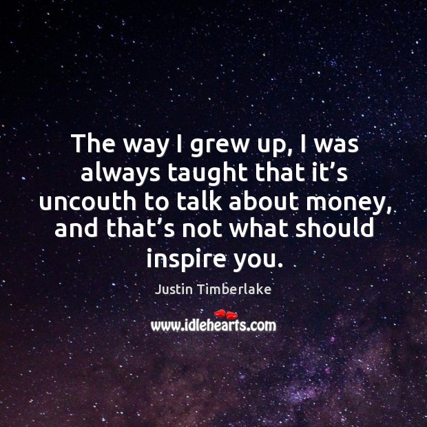 The way I grew up, I was always taught that it’s uncouth to talk about money, and that’s not what should inspire you. Image