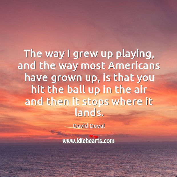 The way I grew up playing, and the way most americans have grown up David Duval Picture Quote