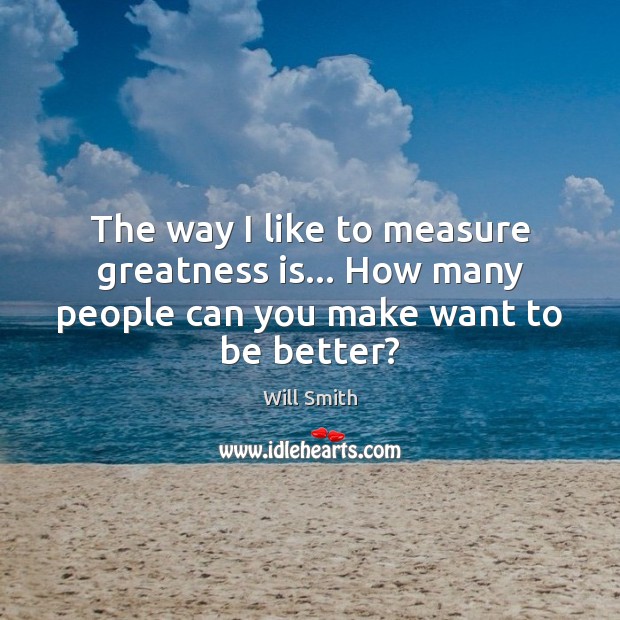 The way I like to measure greatness is… How many people can you make want to be better? Image