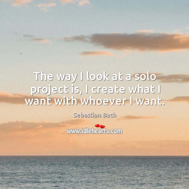The way I look at a solo project is, I create what I want with whoever I want. Sebastian Bach Picture Quote