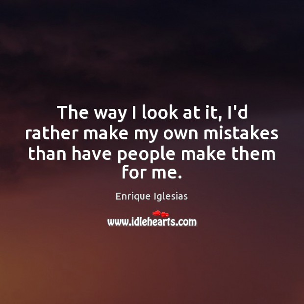 The way I look at it, I’d rather make my own mistakes than have people make them for me. Enrique Iglesias Picture Quote