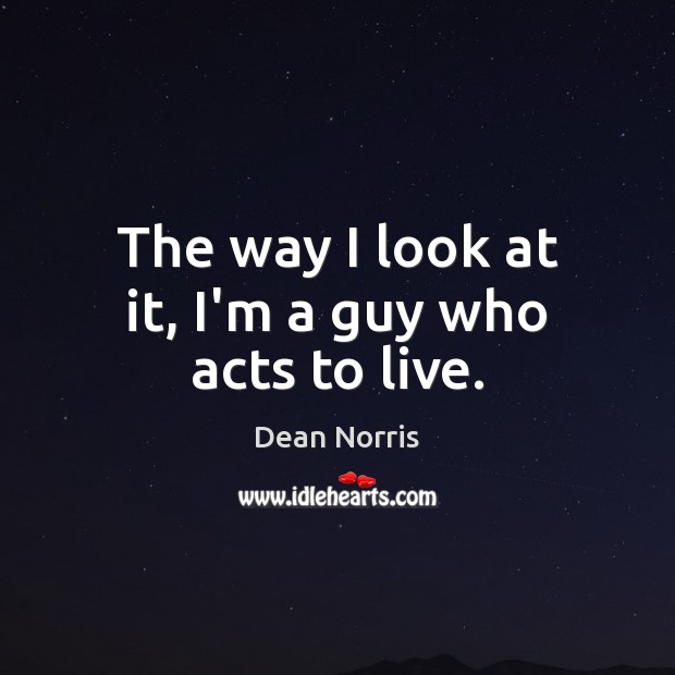 The way I look at it, I’m a guy who acts to live. Dean Norris Picture Quote