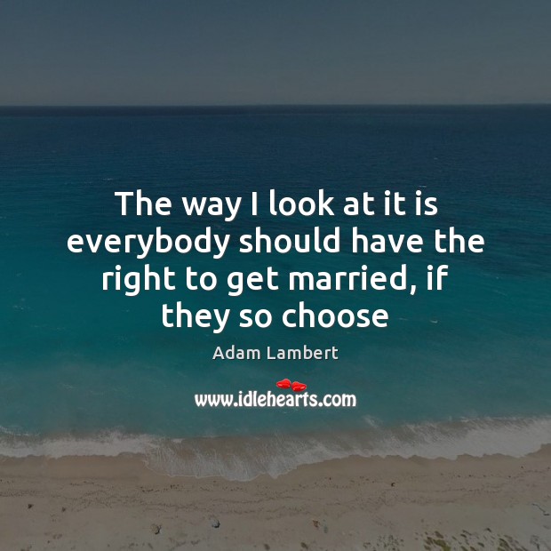 The way I look at it is everybody should have the right to get married, if they so choose Adam Lambert Picture Quote