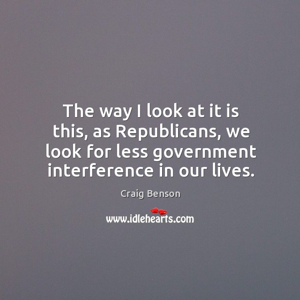 The way I look at it is this, as republicans, we look for less government interference in our lives. Craig Benson Picture Quote