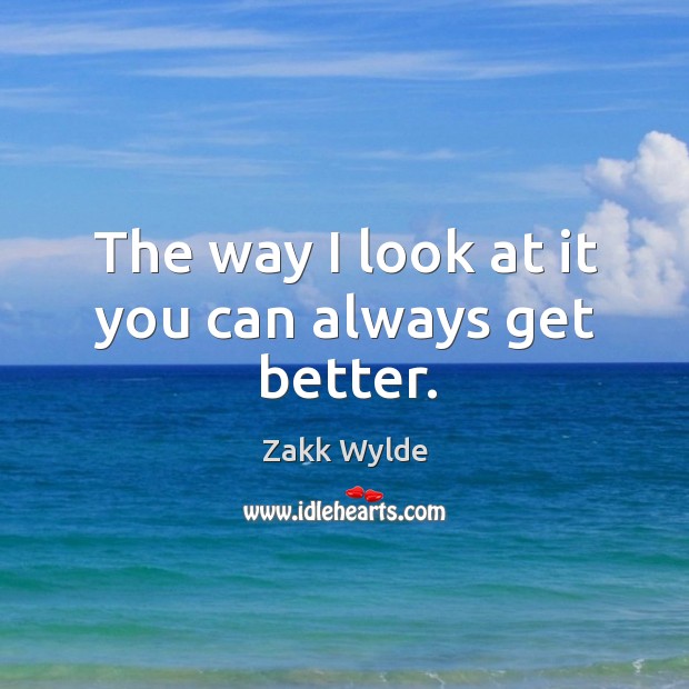The way I look at it you can always get better. Zakk Wylde Picture Quote
