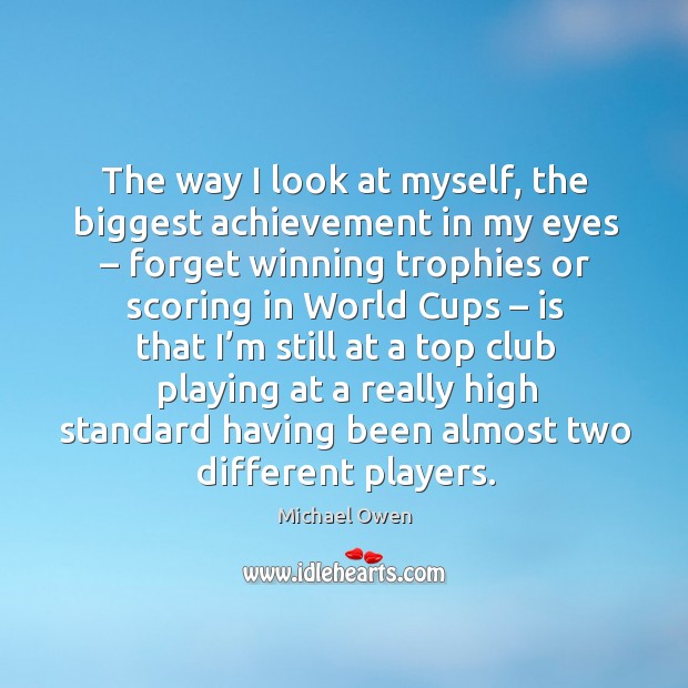The way I look at myself, the biggest achievement in my eyes – forget winning trophies or scoring Michael Owen Picture Quote