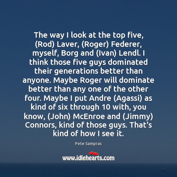 The way I look at the top five, (Rod) Laver, (Roger) Federer, Pete Sampras Picture Quote