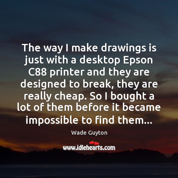 The way I make drawings is just with a desktop Epson C88 Wade Guyton Picture Quote