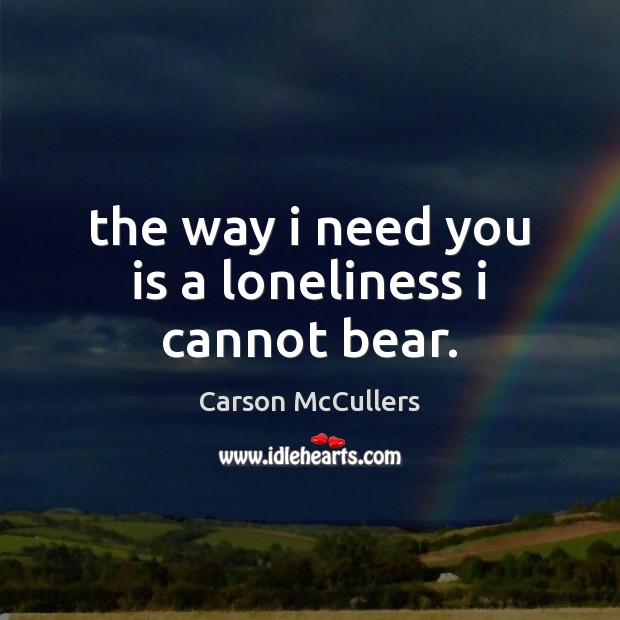 The way i need you is a loneliness i cannot bear. 