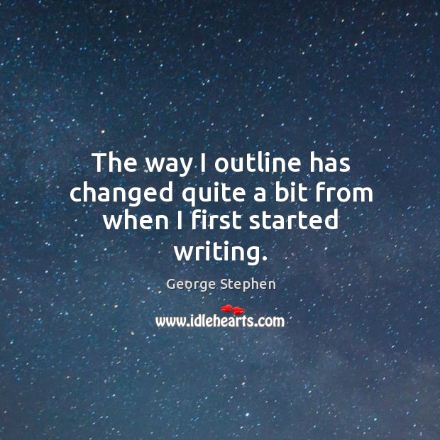 The way I outline has changed quite a bit from when I first started writing. George Stephen Picture Quote