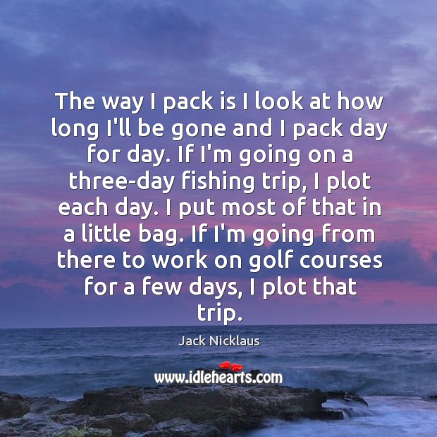 The way I pack is I look at how long I’ll be Jack Nicklaus Picture Quote