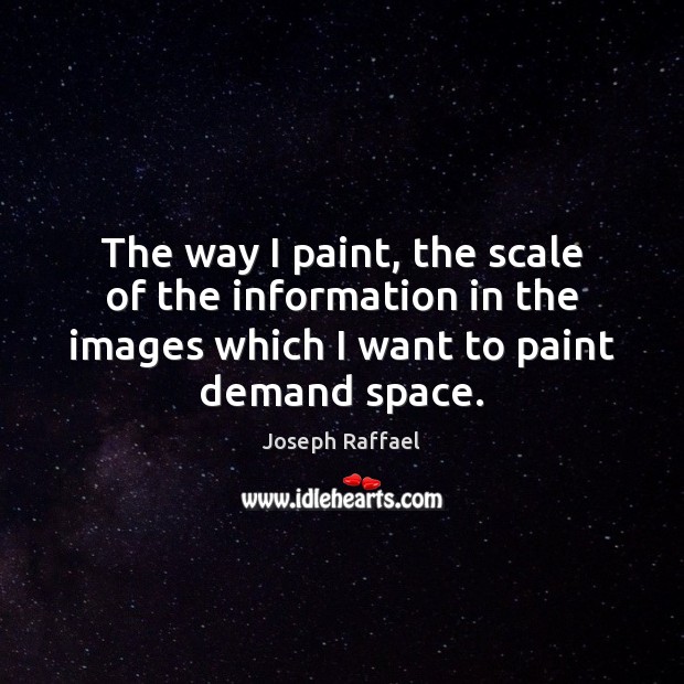 The way I paint, the scale of the information in the images Joseph Raffael Picture Quote