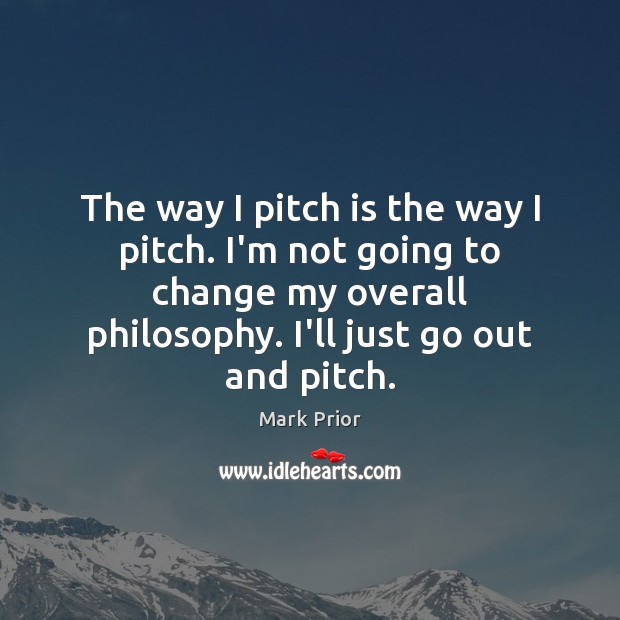 The way I pitch is the way I pitch. I’m not going Mark Prior Picture Quote