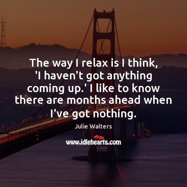 The way I relax is I think, ‘I haven’t got anything coming Julie Walters Picture Quote
