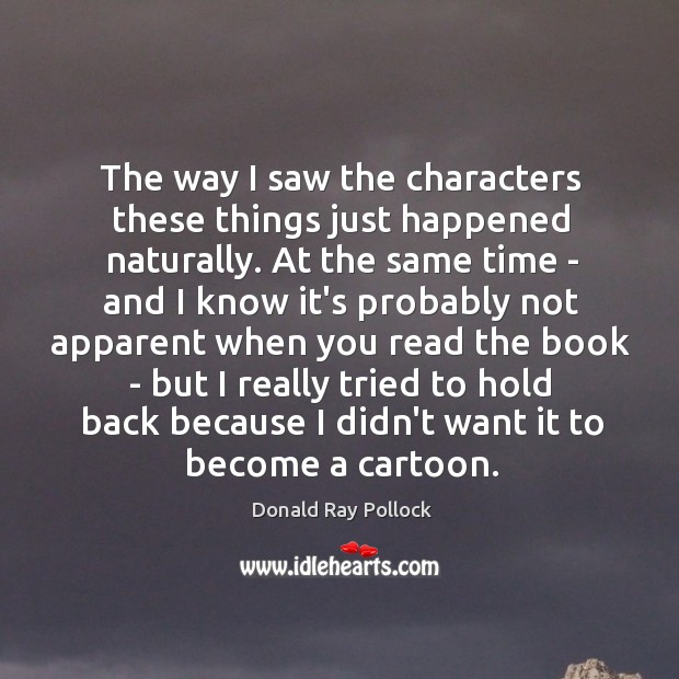 The way I saw the characters these things just happened naturally. At Donald Ray Pollock Picture Quote