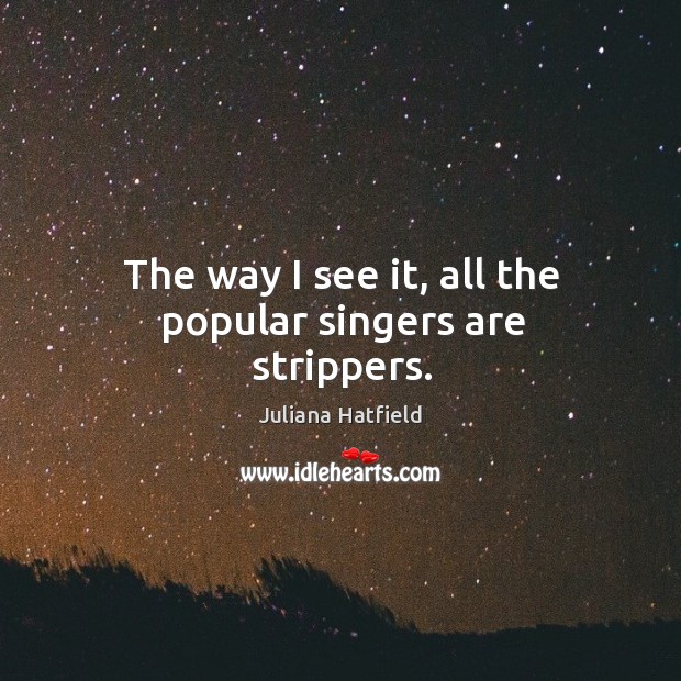 The way I see it, all the popular singers are strippers. Juliana Hatfield Picture Quote