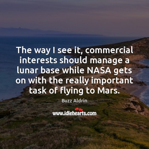 The way I see it, commercial interests should manage a lunar base Buzz Aldrin Picture Quote