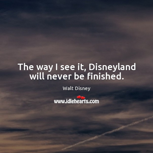 The way I see it, Disneyland will never be finished. Image