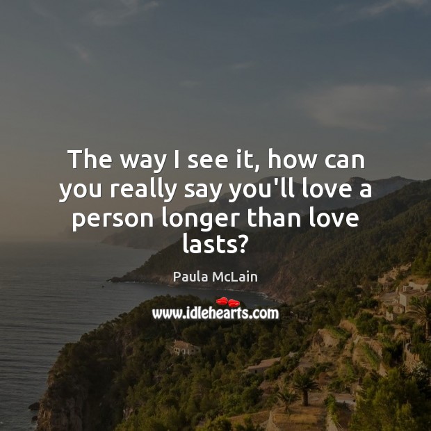 The way I see it, how can you really say you’ll love a person longer than love lasts? Paula McLain Picture Quote