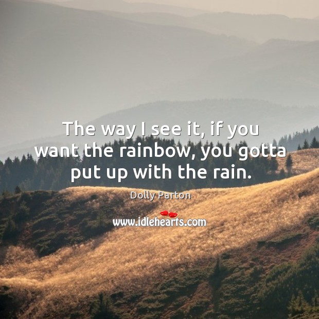 The way I see it, if you want the rainbow, you gotta put up with the rain. Dolly Parton Picture Quote