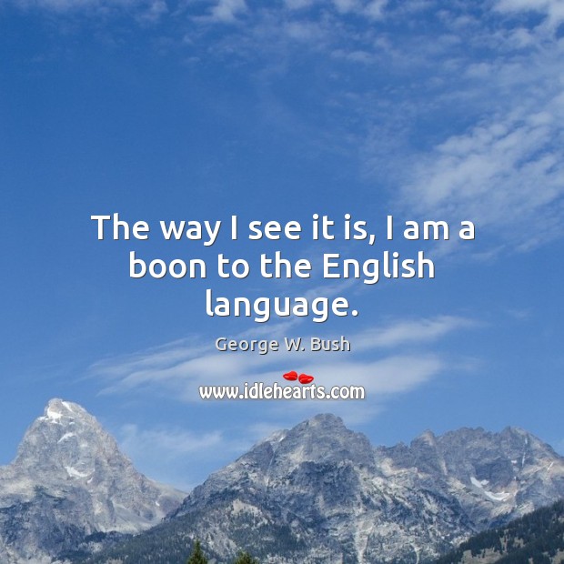 The way I see it is, I am a boon to the English language. George W. Bush Picture Quote