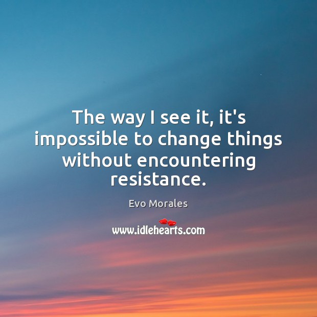 The way I see it, it’s impossible to change things without encountering resistance. Image