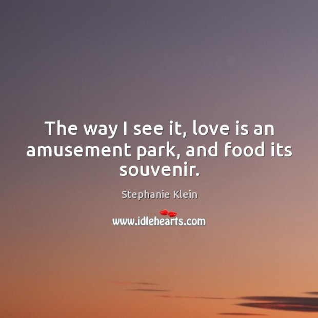 The way I see it, love is an amusement park, and food its souvenir. Love Is Quotes Image