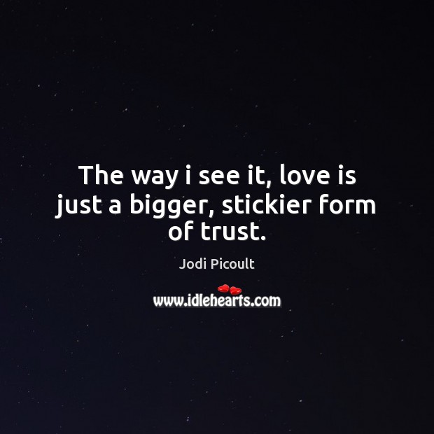 The way i see it, love is just a bigger, stickier form of trust. Jodi Picoult Picture Quote