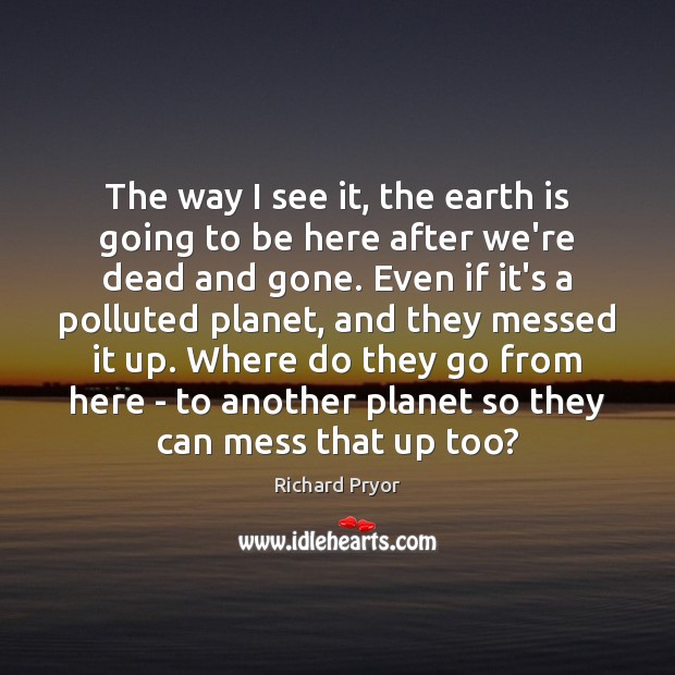 The way I see it, the earth is going to be here Image