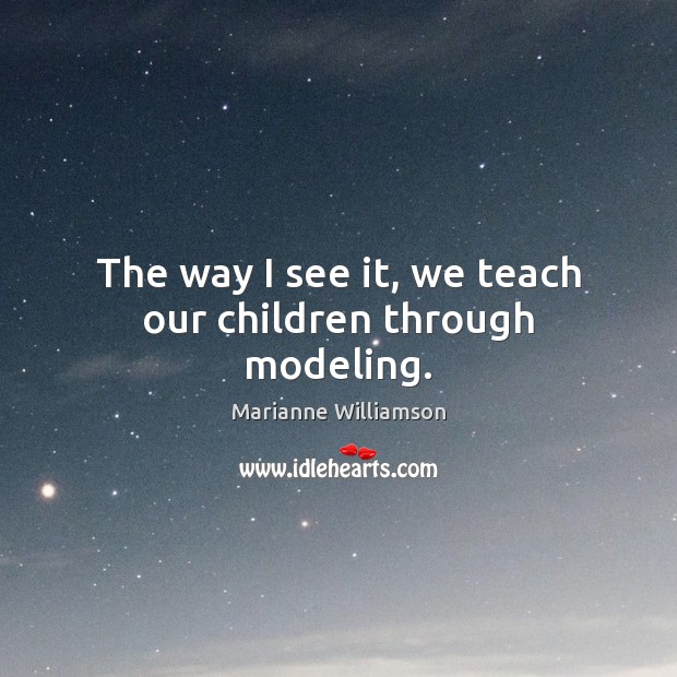 The way I see it, we teach our children through modeling. Marianne Williamson Picture Quote